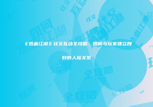 《热血江湖》社交互动全攻略：如何与玩家建立良好的人际关系
