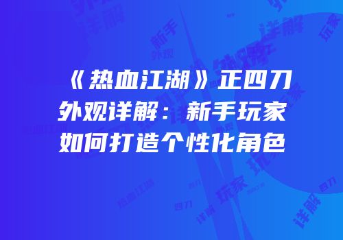 《热血江湖》正四刀外观详解:新手玩家如何打造个性化角色