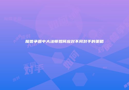 魔兽争霸中大法师如何应对不同对手的策略