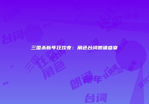 三国杀新年狂欢夜：角色台词朗诵盛宴