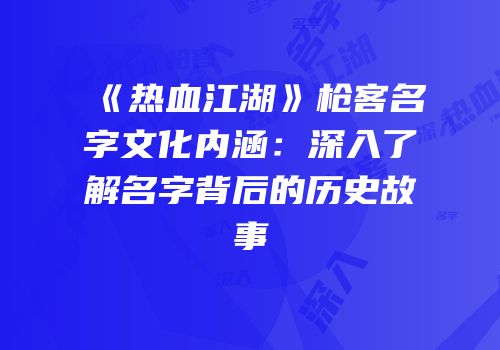 《热血江湖》枪客名字文化内涵：深入了解名字背后的历史故事