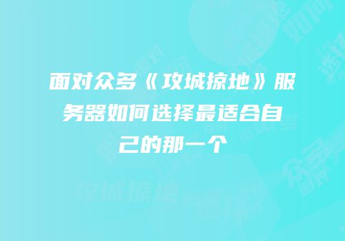 面对众多《攻城掠地》服务器如何选择最适合自己的那一个