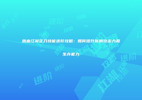 热血江湖正刀技能进阶攻略：如何提升你的攻击力和生存能力