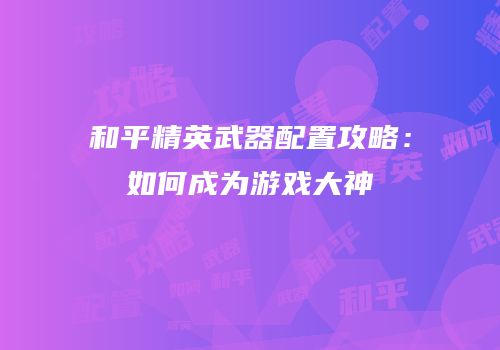 和平精英武器配置攻略：如何成为游戏大神