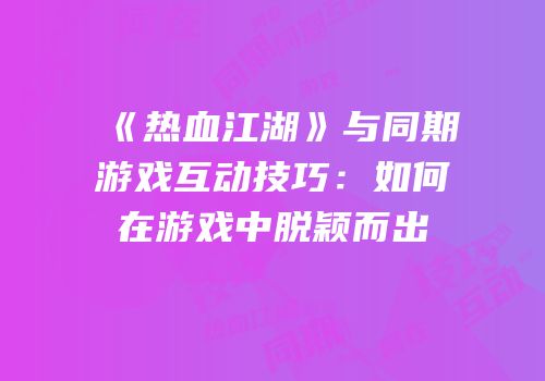 《热血江湖》与同期游戏互动技巧：如何在游戏中脱颖而出