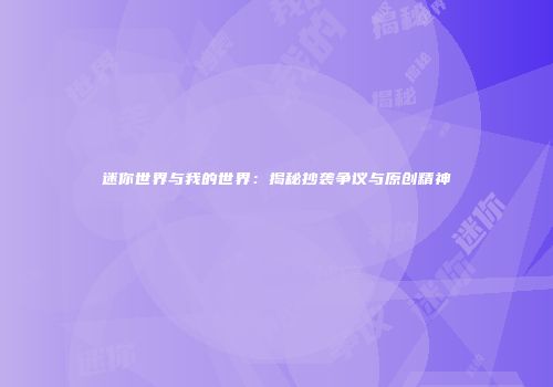 迷你世界与我的世界：揭秘抄袭争议与原创精神