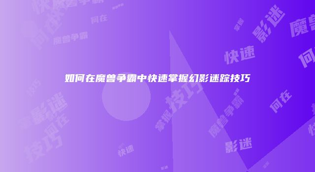 如何在魔兽争霸中快速掌握幻影迷踪技巧