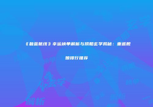 《碧蓝航线》幸运榜单解析与捞船玄学揭秘：重巡舰娘排行推荐