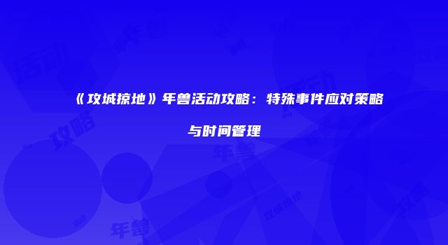 《攻城掠地》年兽活动攻略：特殊事件应对策略与时间管理