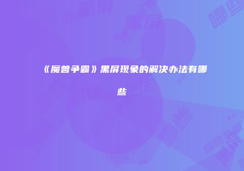 《魔兽争霸》黑屏现象的解决办法有哪些