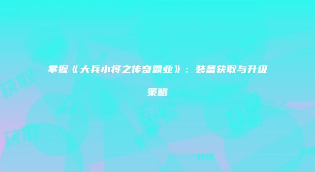 掌握《大兵小将之传奇霸业》：装备获取与升级策略