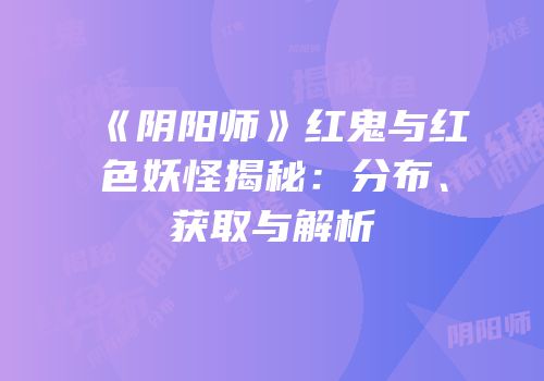 《阴阳师》红鬼与红色妖怪揭秘：分布、获取与解析