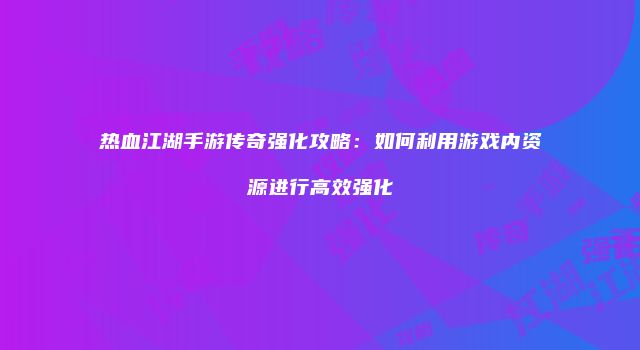 热血江湖手游传奇强化攻略：如何利用游戏内资源进行高效强化
