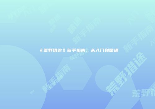 《荒野猎途》新手指南：从入门到精通