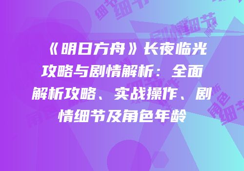 《明日方舟》长夜临光攻略与剧情解析：全面解析攻略、实战操作、剧情细节及角色年龄