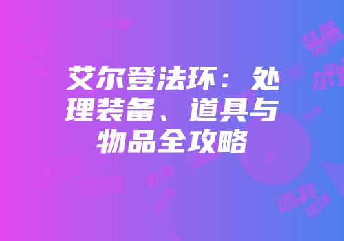 艾尔登法环：处理装备、道具与物品全攻略