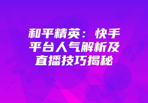 和平精英：快手平台人气解析及直播技巧揭秘