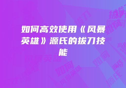 如何高效使用《风暴英雄》源氏的拔刀技能