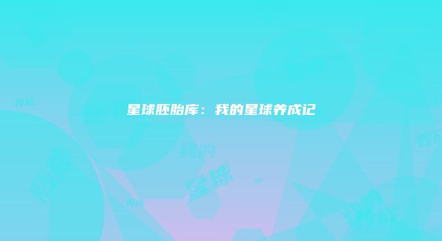 星球胚胎库：我的星球养成记