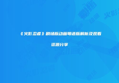 《火影忍者》剧场版动画粤语版解析及观看资源分享