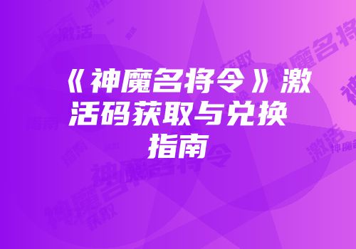 《神魔名将令》激活码获取与兑换指南