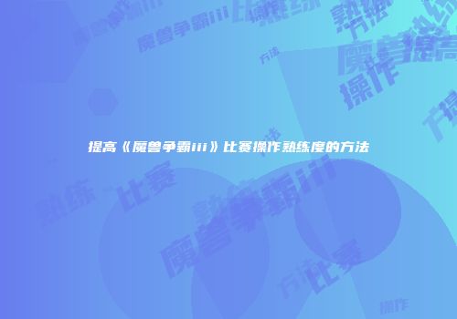 提高《魔兽争霸iii》比赛操作熟练度的方法