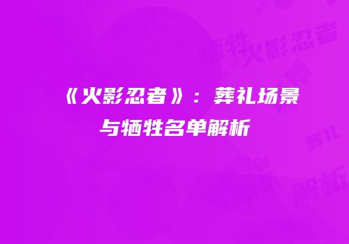 《火影忍者》：葬礼场景与牺牲名单解析