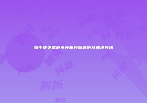 和平精英黑屏不开机问题解析及解决方法