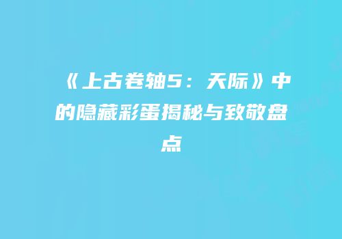 《上古卷轴5：天际》中的隐藏彩蛋揭秘与致敬盘点