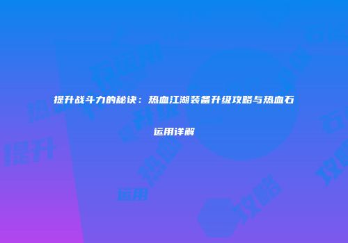 提升战斗力的秘诀：热血江湖装备升级攻略与热血石运用详解