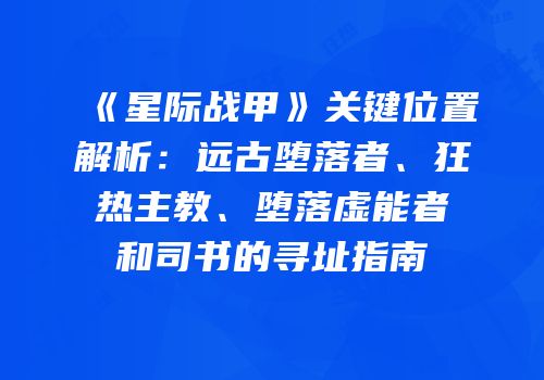 《星际战甲》关键位置解析：远古堕落者、狂热主教、堕落虚能者和司书的寻址指南