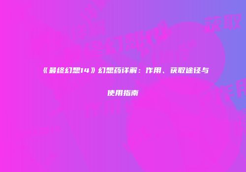 《最终幻想14》幻想药详解：作用、获取途径与使用指南