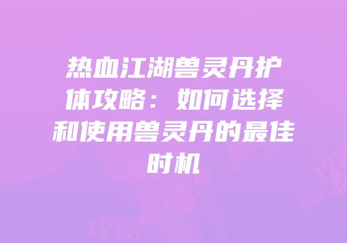 热血江湖兽灵丹护体攻略：如何选择和使用兽灵丹的最佳时机