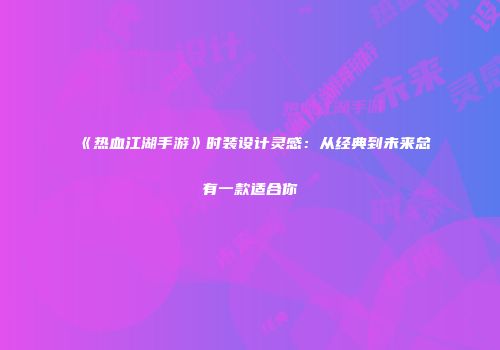 《热血江湖手游》时装设计灵感：从经典到未来总有一款适合你