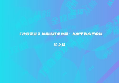 《传奇霸业》神格选择全攻略：从新手到高手的进阶之路