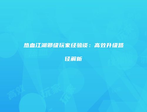 热血江湖邪级玩家经验谈：高效升级路径解析