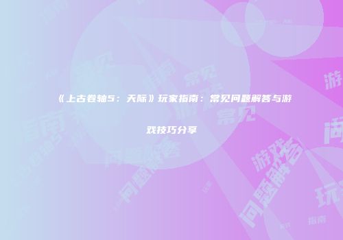 《上古卷轴5：天际》玩家指南：常见问题解答与游戏技巧分享