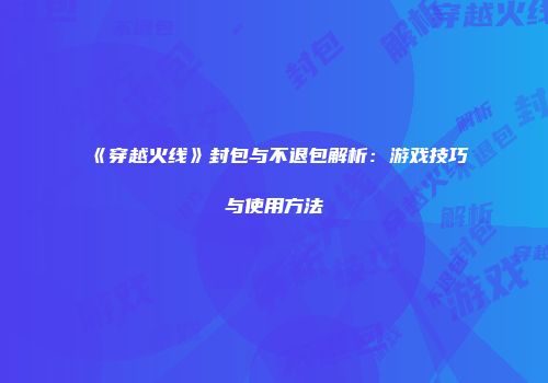 《穿越火线》封包与不退包解析：游戏技巧与使用方法