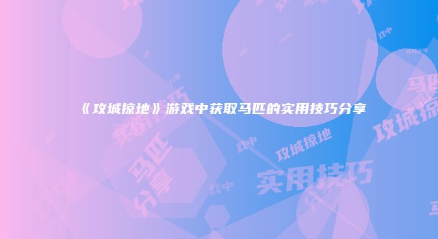 《攻城掠地》游戏中获取马匹的实用技巧分享