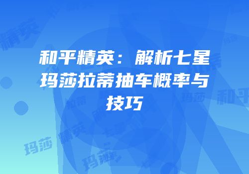 和平精英：解析七星玛莎拉蒂抽车概率与技巧