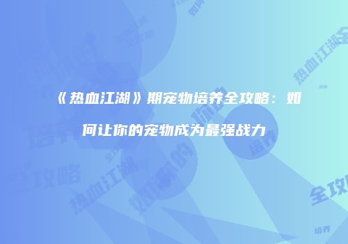 《热血江湖》期宠物培养全攻略：如何让你的宠物成为最强战力