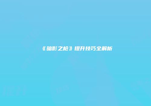 《暗影之枪》提升技巧全解析
