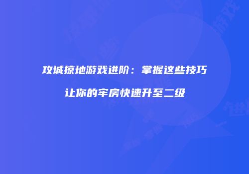 攻城掠地游戏进阶：掌握这些技巧让你的牢房快速升至二级