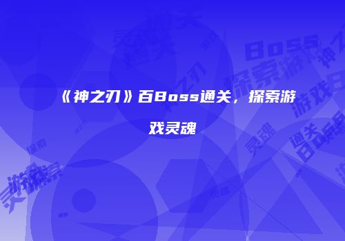 《神之刃》百Boss通关，探索游戏灵魂