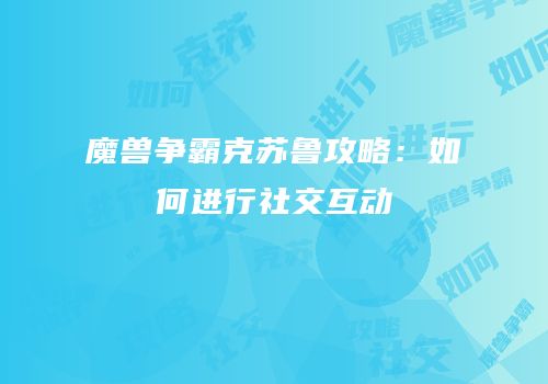 魔兽争霸克苏鲁攻略：如何进行社交互动