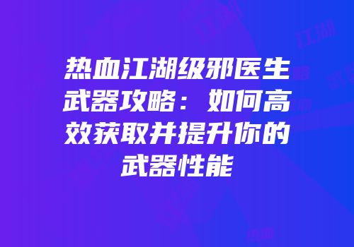 热血江湖级邪医生武器攻略：如何高效获取并提升你的武器性能