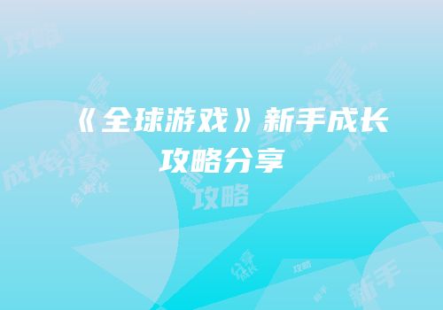 《全球游戏》新手成长攻略分享