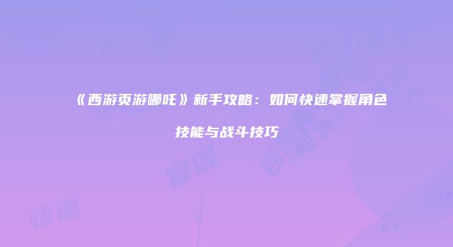 《西游页游哪吒》新手攻略：如何快速掌握角色技能与战斗技巧