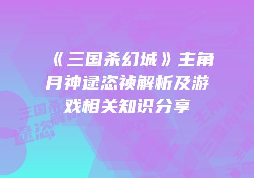 《三国杀幻城》主角月神逯恣祯解析及游戏相关知识分享