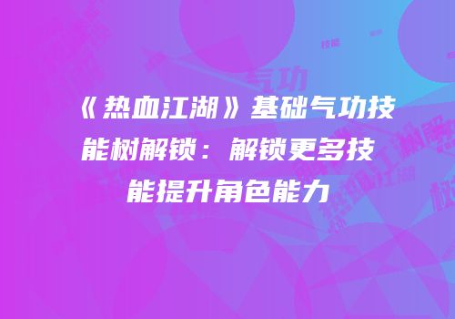 《热血江湖》基础气功技能树解锁：解锁更多技能提升角色能力